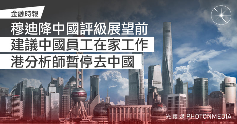 金融時報：穆迪降中國評級展望前 建議中國員工在家工作 港分析師暫停去中國