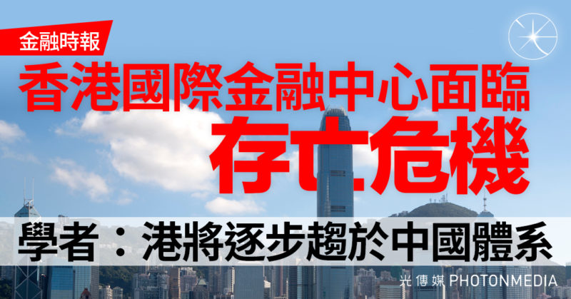 金融時報：香港國際金融中心面臨「存亡危機」 學者：港將逐步趨於中國體系
