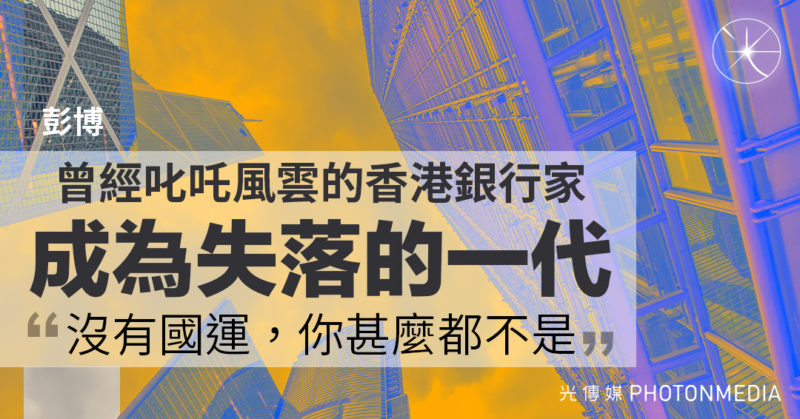 《彭博》：曾經叱吒風雲的香港銀行家成為失落的一代 「沒有國運，你甚麼都不是」