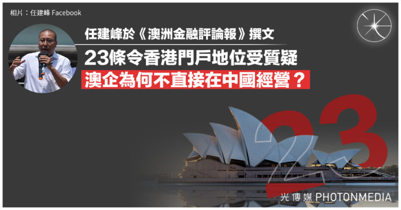 任建峰《澳洲金融評論報》撰文：23條令香港作為進入中國的安全門戶地位受質疑 澳企為何不直接在中國經營？