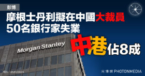 彭博：摩根士丹利擬在中國大裁員 50名銀行家失業 中港佔8成
