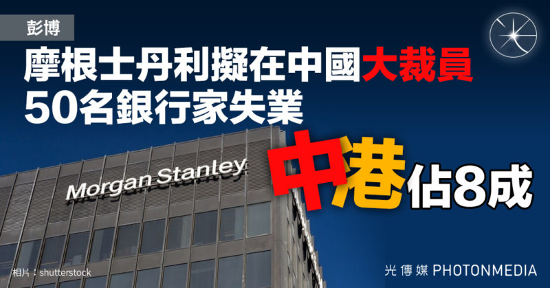 彭博：摩根士丹利擬在中國大裁員 50名銀行家失業 中港佔8成