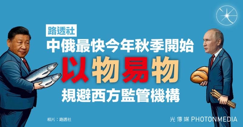 路透社｜中俄最快今年秋季開始「以物易物」 規避西方監管機構