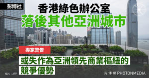 彭博社｜香港綠色辦公室落後其他亞洲城巿 專家警告：或失作為亞洲領先商業樞紐的競爭優勢