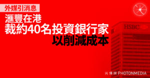 外媒引消息：滙豐在港裁約40名投資銀行家 以削減成本