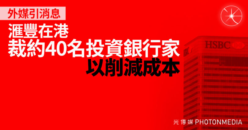 外媒引消息：滙豐在港裁約40名投資銀行家 以削減成本